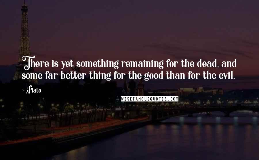 Plato Quotes: There is yet something remaining for the dead, and some far better thing for the good than for the evil.