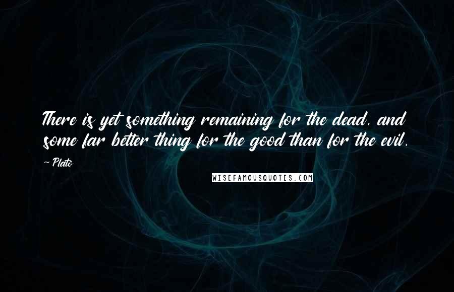 Plato Quotes: There is yet something remaining for the dead, and some far better thing for the good than for the evil.