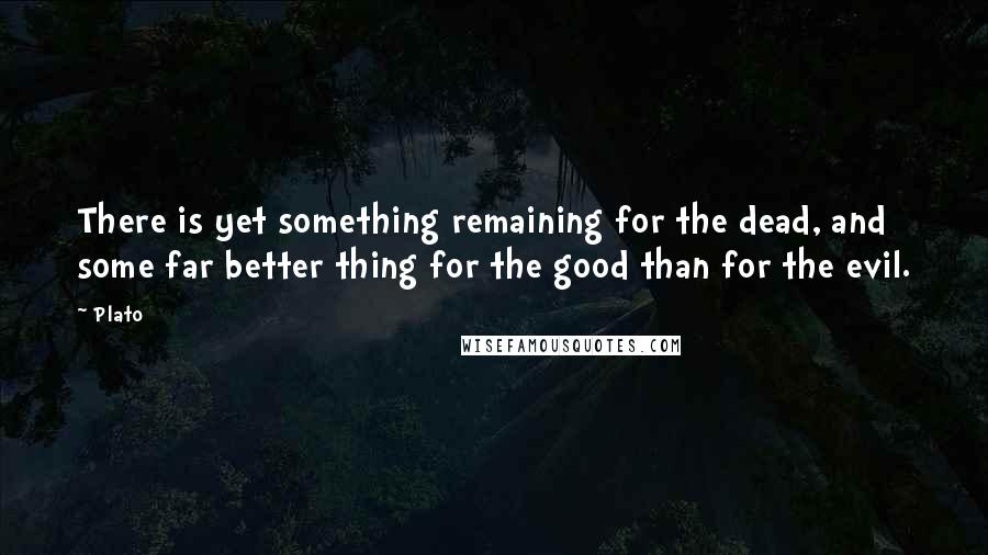 Plato Quotes: There is yet something remaining for the dead, and some far better thing for the good than for the evil.