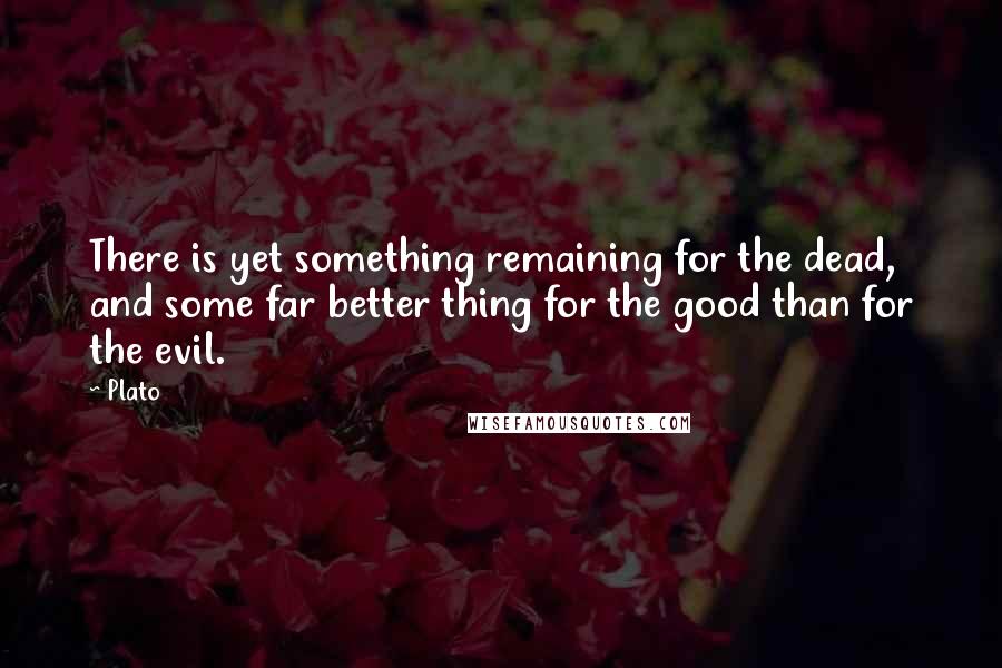 Plato Quotes: There is yet something remaining for the dead, and some far better thing for the good than for the evil.