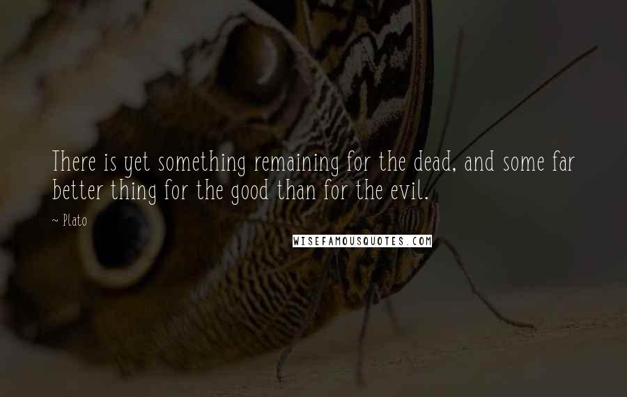 Plato Quotes: There is yet something remaining for the dead, and some far better thing for the good than for the evil.