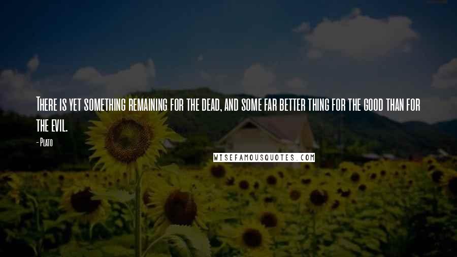 Plato Quotes: There is yet something remaining for the dead, and some far better thing for the good than for the evil.