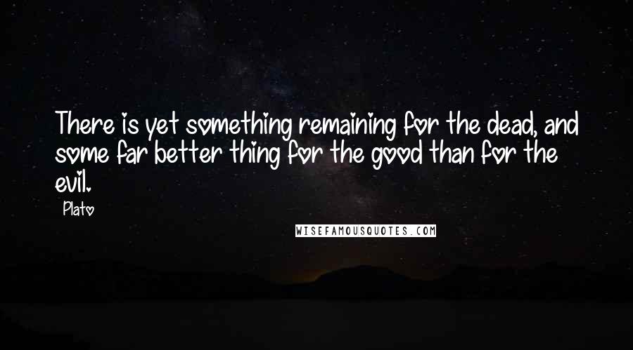 Plato Quotes: There is yet something remaining for the dead, and some far better thing for the good than for the evil.