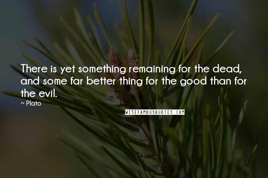 Plato Quotes: There is yet something remaining for the dead, and some far better thing for the good than for the evil.