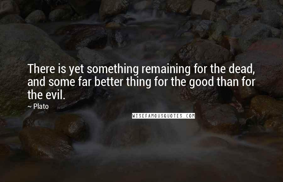 Plato Quotes: There is yet something remaining for the dead, and some far better thing for the good than for the evil.