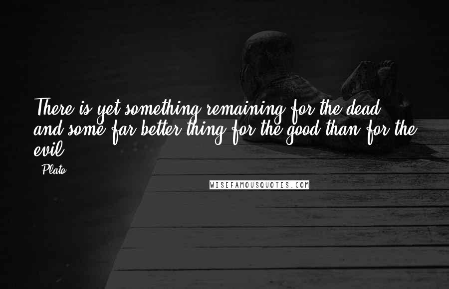 Plato Quotes: There is yet something remaining for the dead, and some far better thing for the good than for the evil.