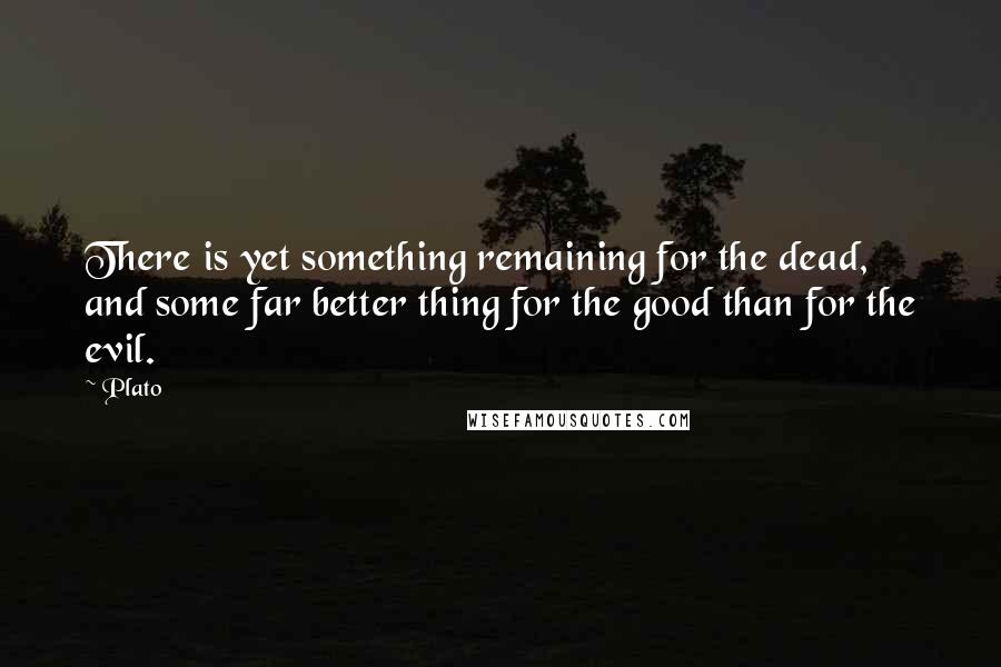 Plato Quotes: There is yet something remaining for the dead, and some far better thing for the good than for the evil.