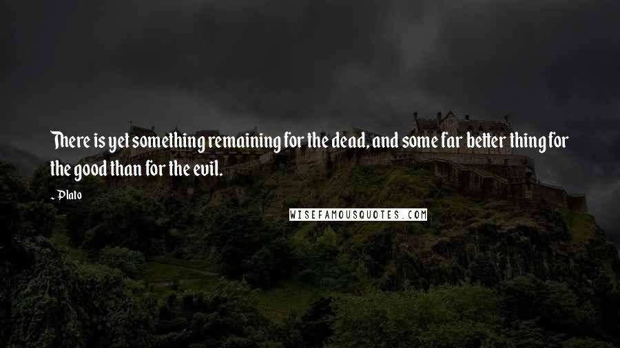 Plato Quotes: There is yet something remaining for the dead, and some far better thing for the good than for the evil.