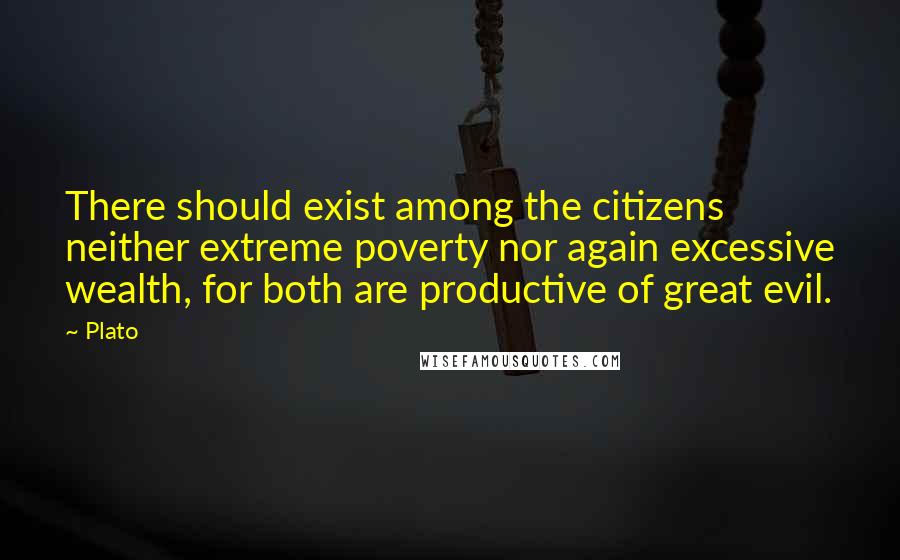 Plato Quotes: There should exist among the citizens neither extreme poverty nor again excessive wealth, for both are productive of great evil.