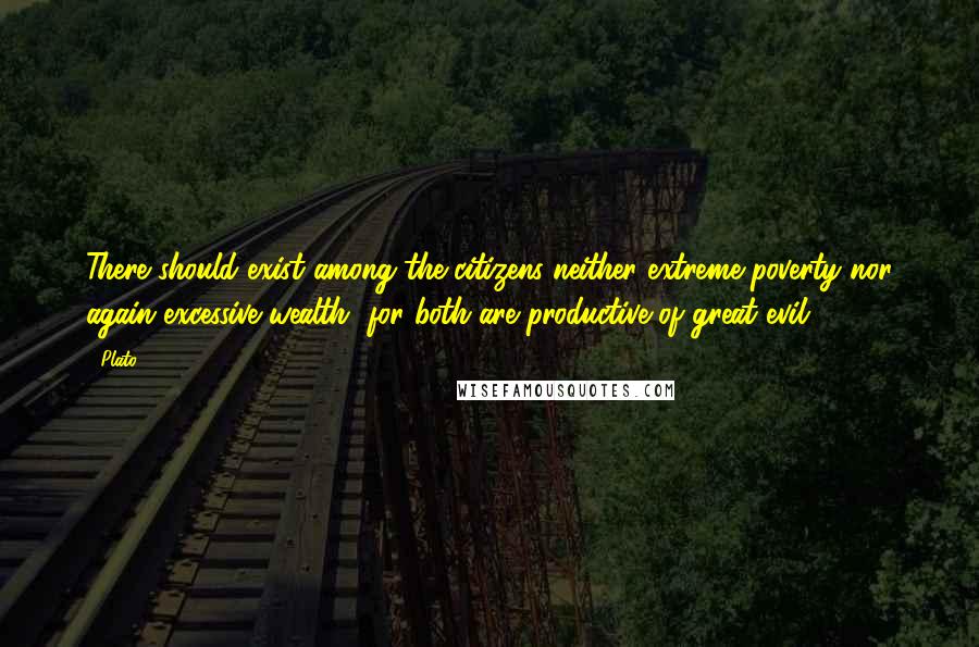 Plato Quotes: There should exist among the citizens neither extreme poverty nor again excessive wealth, for both are productive of great evil.