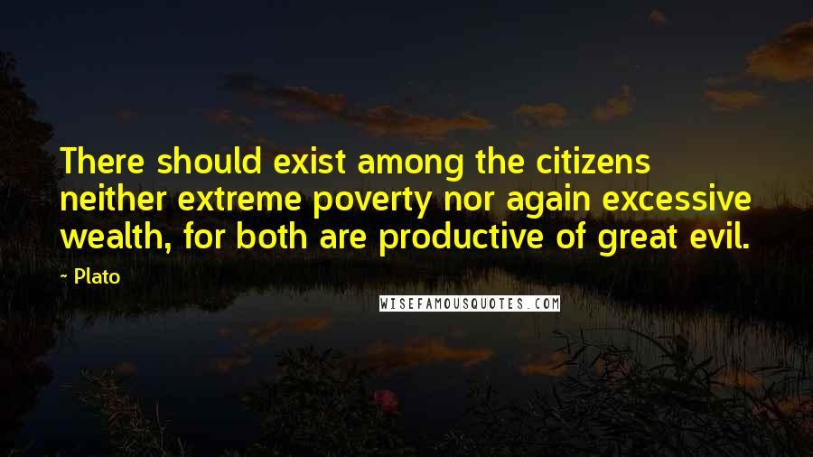 Plato Quotes: There should exist among the citizens neither extreme poverty nor again excessive wealth, for both are productive of great evil.