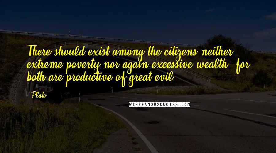 Plato Quotes: There should exist among the citizens neither extreme poverty nor again excessive wealth, for both are productive of great evil.