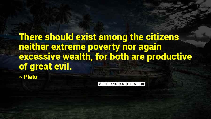Plato Quotes: There should exist among the citizens neither extreme poverty nor again excessive wealth, for both are productive of great evil.