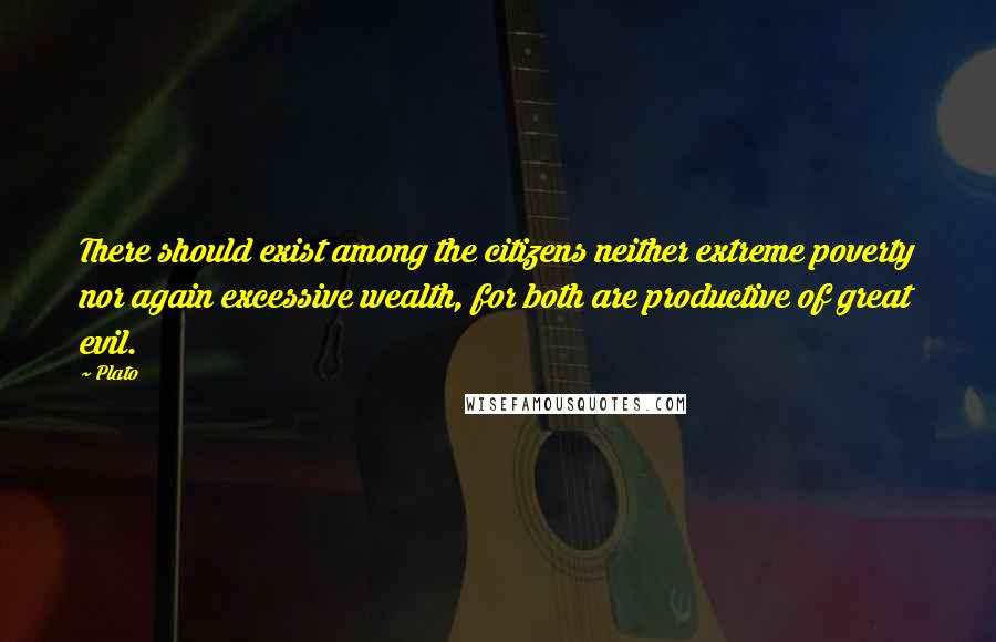 Plato Quotes: There should exist among the citizens neither extreme poverty nor again excessive wealth, for both are productive of great evil.