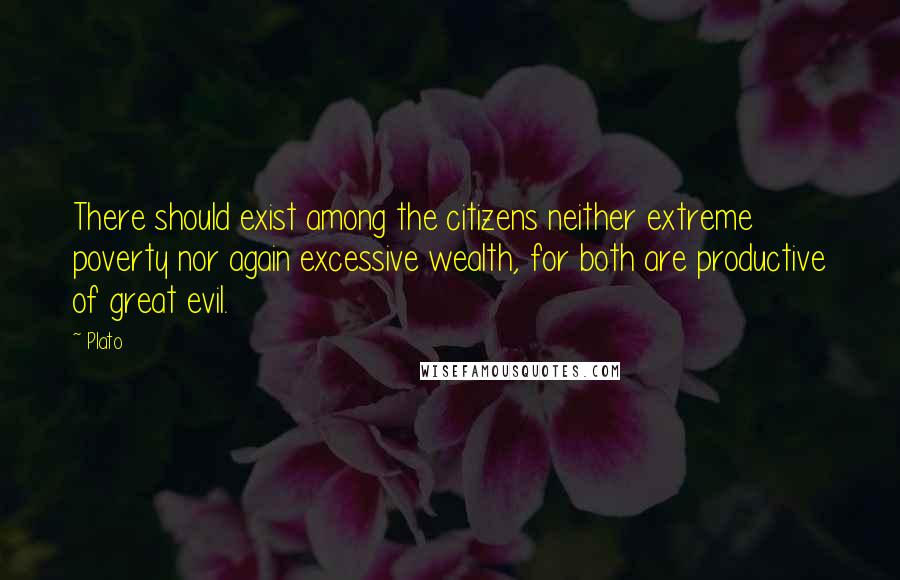 Plato Quotes: There should exist among the citizens neither extreme poverty nor again excessive wealth, for both are productive of great evil.