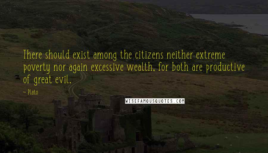 Plato Quotes: There should exist among the citizens neither extreme poverty nor again excessive wealth, for both are productive of great evil.