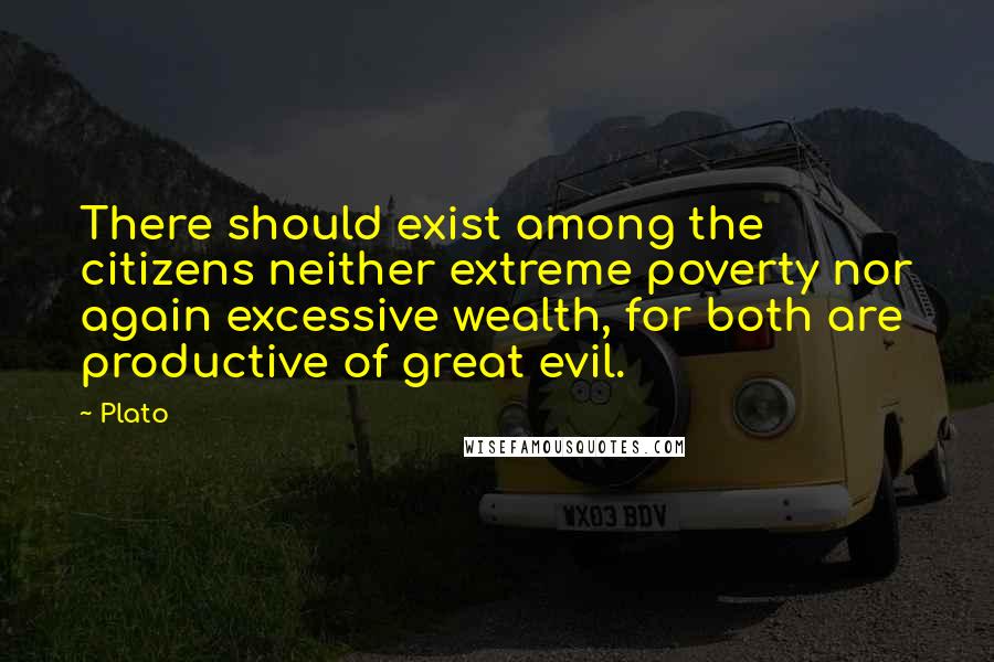Plato Quotes: There should exist among the citizens neither extreme poverty nor again excessive wealth, for both are productive of great evil.