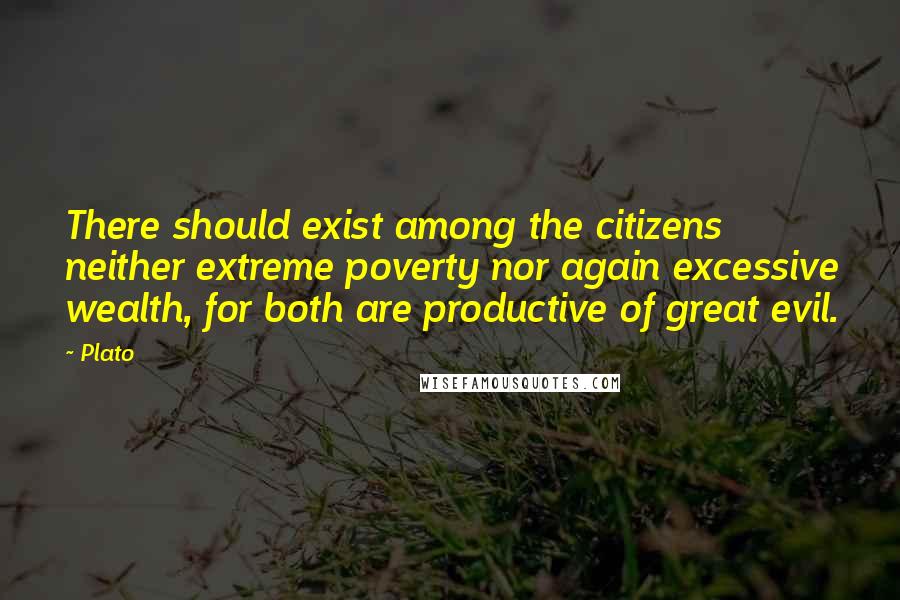 Plato Quotes: There should exist among the citizens neither extreme poverty nor again excessive wealth, for both are productive of great evil.