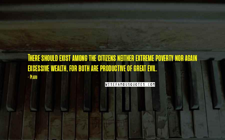 Plato Quotes: There should exist among the citizens neither extreme poverty nor again excessive wealth, for both are productive of great evil.