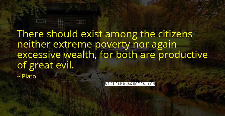 Plato Quotes: There should exist among the citizens neither extreme poverty nor again excessive wealth, for both are productive of great evil.