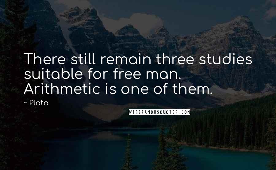 Plato Quotes: There still remain three studies suitable for free man. Arithmetic is one of them.