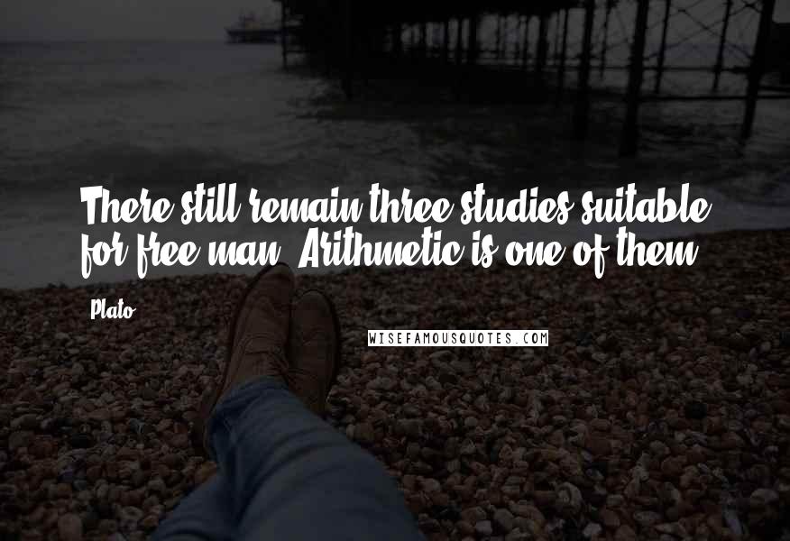 Plato Quotes: There still remain three studies suitable for free man. Arithmetic is one of them.