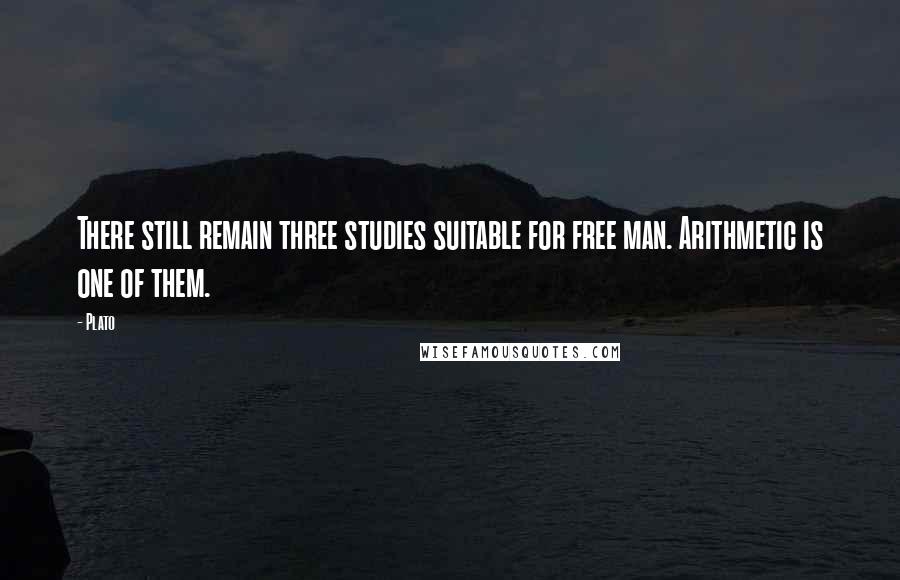 Plato Quotes: There still remain three studies suitable for free man. Arithmetic is one of them.