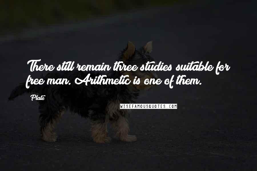 Plato Quotes: There still remain three studies suitable for free man. Arithmetic is one of them.