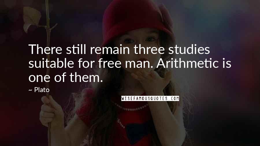 Plato Quotes: There still remain three studies suitable for free man. Arithmetic is one of them.