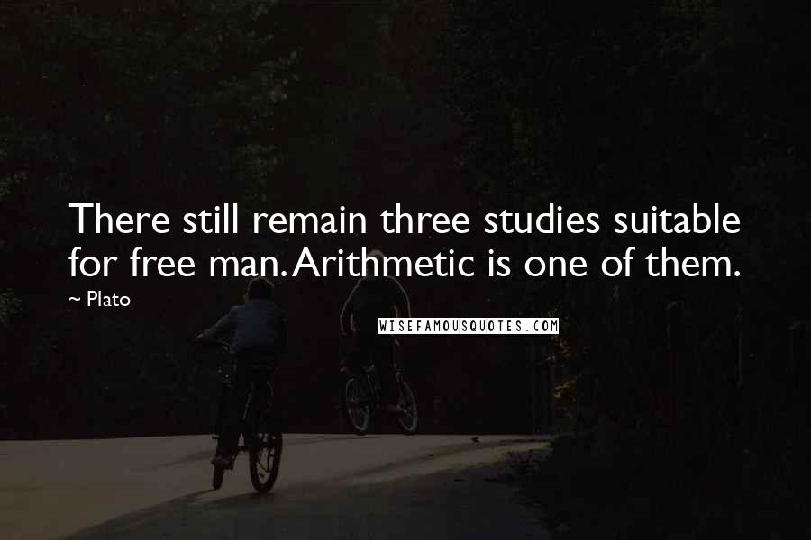 Plato Quotes: There still remain three studies suitable for free man. Arithmetic is one of them.