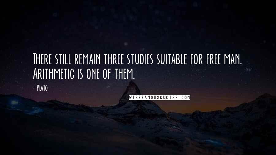 Plato Quotes: There still remain three studies suitable for free man. Arithmetic is one of them.