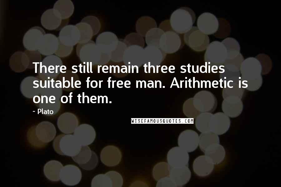 Plato Quotes: There still remain three studies suitable for free man. Arithmetic is one of them.