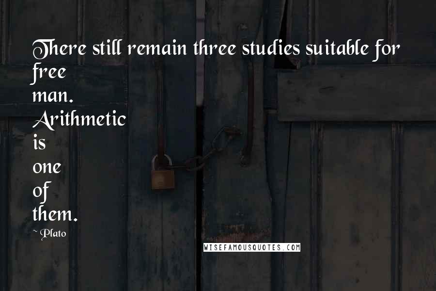 Plato Quotes: There still remain three studies suitable for free man. Arithmetic is one of them.