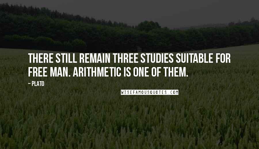 Plato Quotes: There still remain three studies suitable for free man. Arithmetic is one of them.