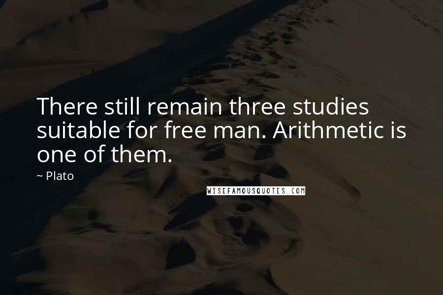 Plato Quotes: There still remain three studies suitable for free man. Arithmetic is one of them.