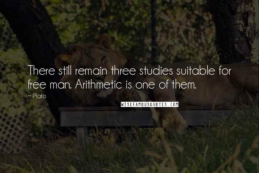 Plato Quotes: There still remain three studies suitable for free man. Arithmetic is one of them.