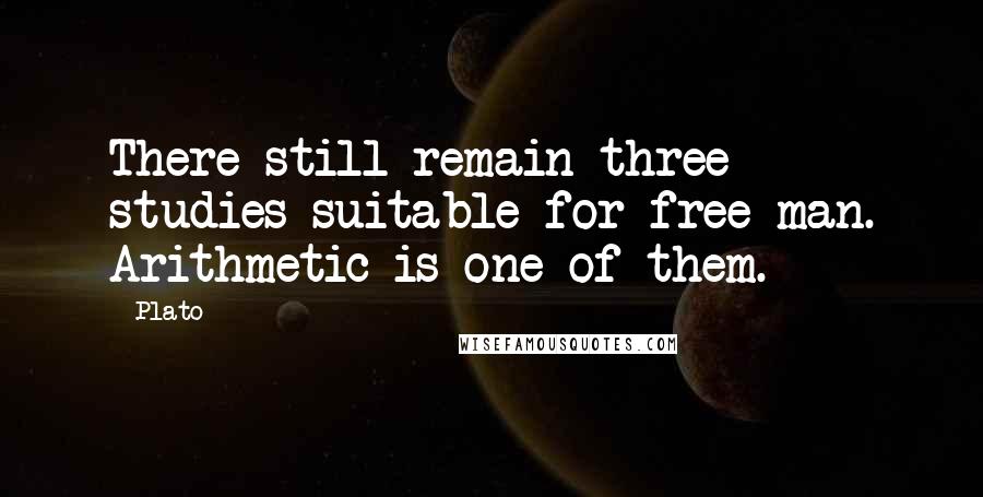 Plato Quotes: There still remain three studies suitable for free man. Arithmetic is one of them.