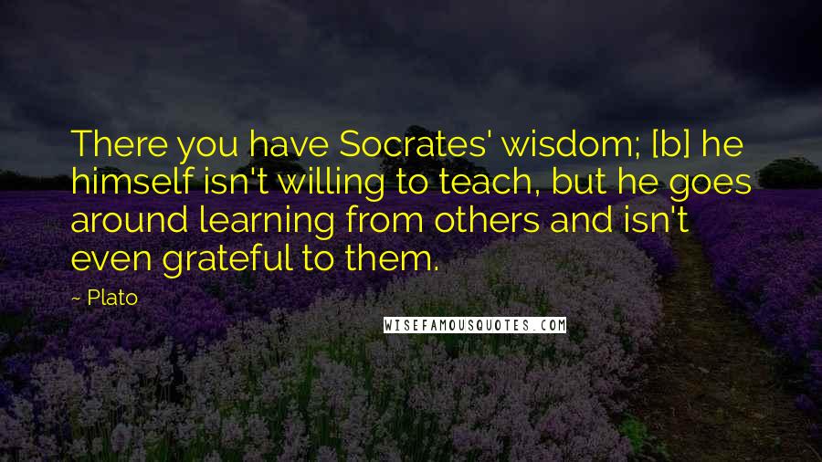 Plato Quotes: There you have Socrates' wisdom; [b] he himself isn't willing to teach, but he goes around learning from others and isn't even grateful to them.