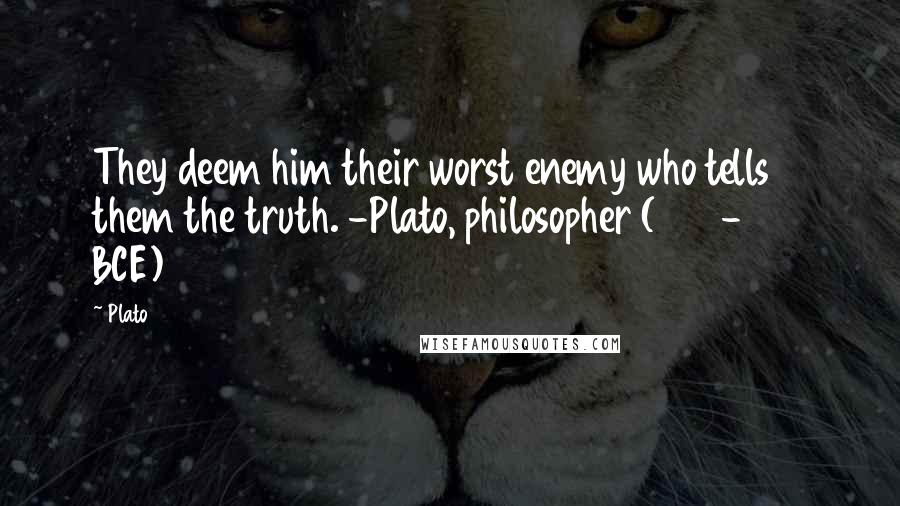 Plato Quotes: They deem him their worst enemy who tells them the truth. -Plato, philosopher (427-347 BCE)