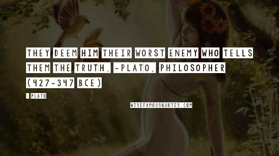 Plato Quotes: They deem him their worst enemy who tells them the truth. -Plato, philosopher (427-347 BCE)