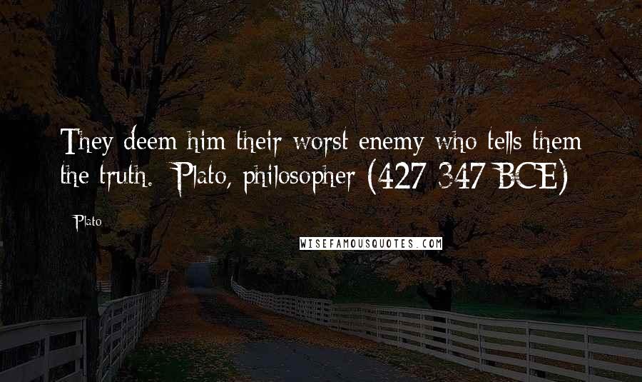 Plato Quotes: They deem him their worst enemy who tells them the truth. -Plato, philosopher (427-347 BCE)