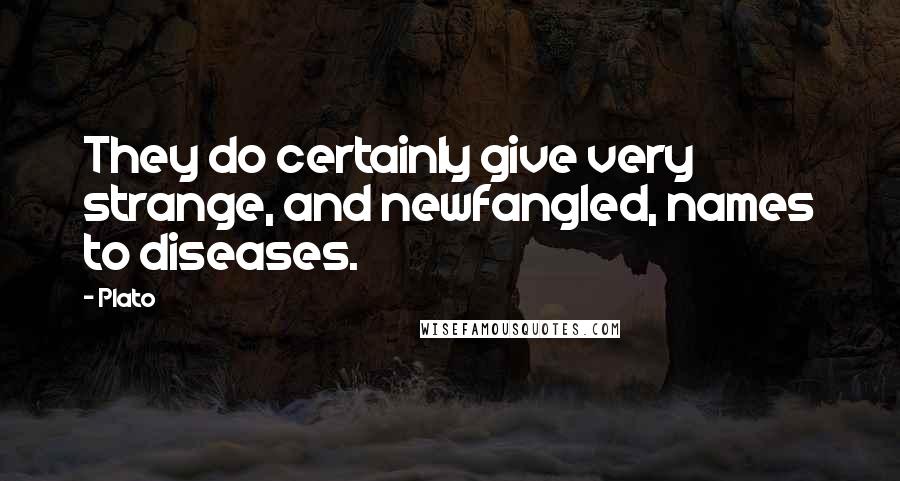 Plato Quotes: They do certainly give very strange, and newfangled, names to diseases.