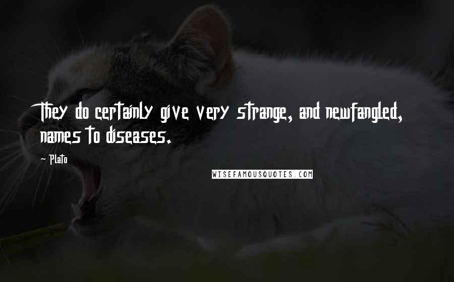 Plato Quotes: They do certainly give very strange, and newfangled, names to diseases.