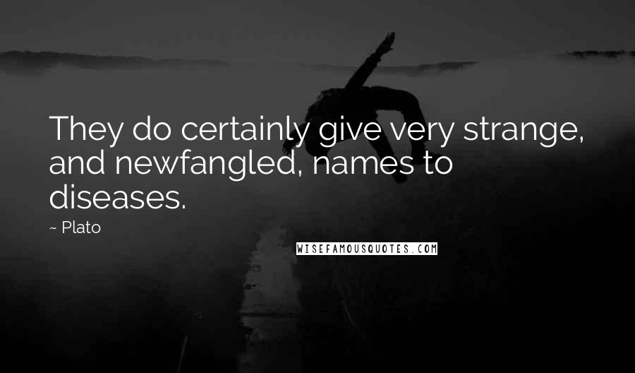 Plato Quotes: They do certainly give very strange, and newfangled, names to diseases.