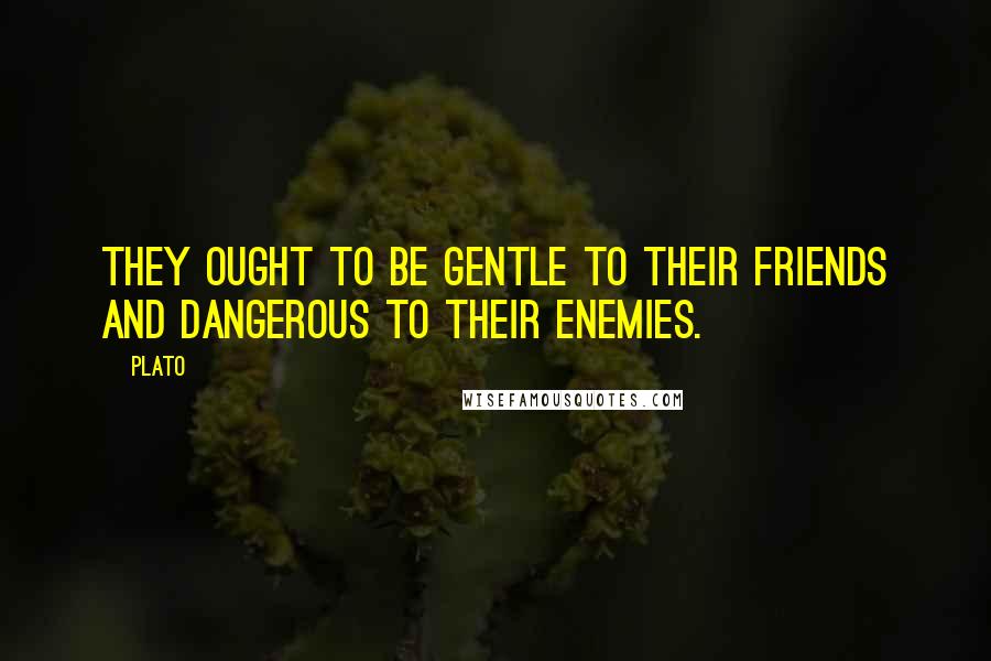 Plato Quotes: They ought to be gentle to their friends and dangerous to their enemies.