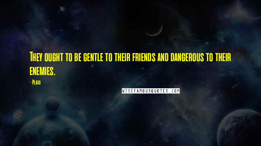 Plato Quotes: They ought to be gentle to their friends and dangerous to their enemies.