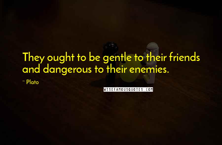 Plato Quotes: They ought to be gentle to their friends and dangerous to their enemies.