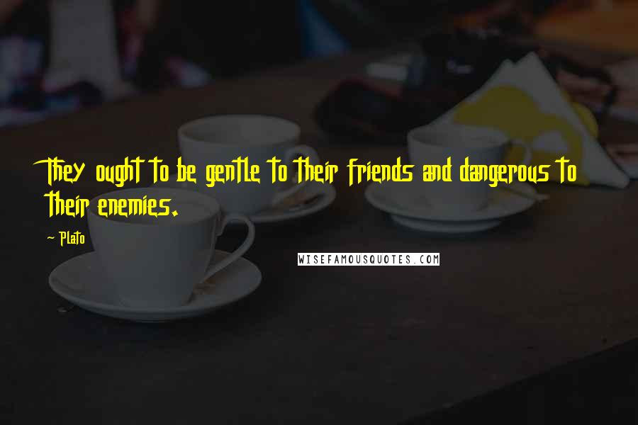 Plato Quotes: They ought to be gentle to their friends and dangerous to their enemies.