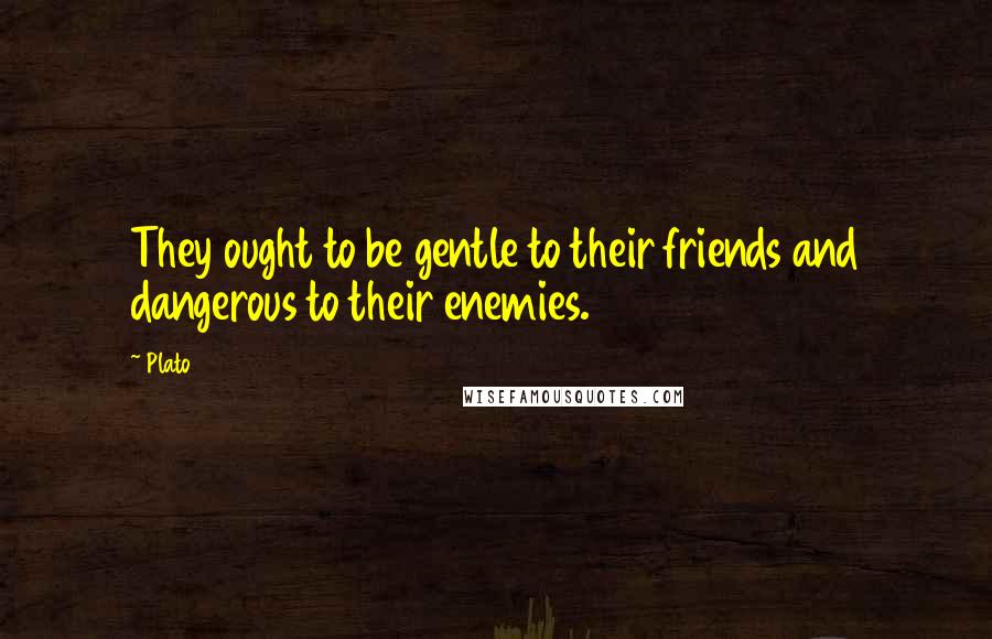 Plato Quotes: They ought to be gentle to their friends and dangerous to their enemies.