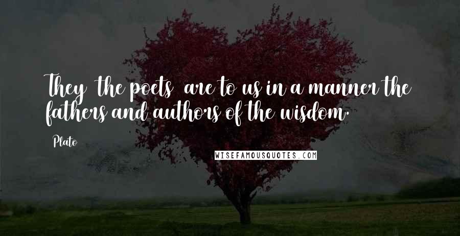 Plato Quotes: They (the poets) are to us in a manner the fathers and authors of the wisdom.
